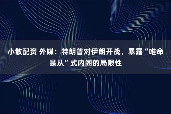 小散配资 外媒:特朗普对伊朗开战,暴露“唯命是从”式内阁的局限性