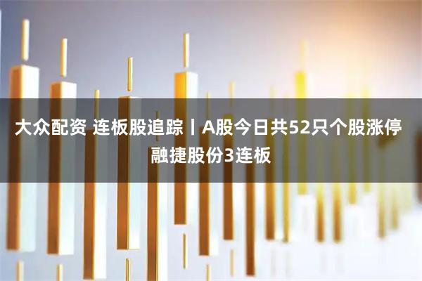 大众配资 连板股追踪丨A股今日共52只个股涨停 融捷股份3连板