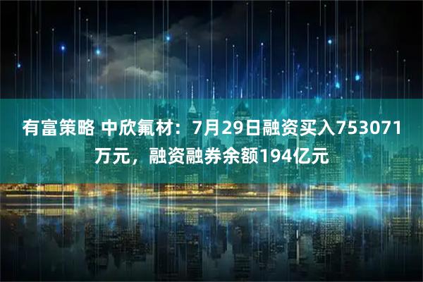 有富策略 中欣氟材:7月29日融资买入753071万元,融资融券余额194亿元
