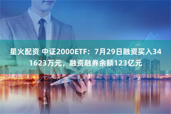 星火配资 中证2000ETF：7月29日融资买入341623万元，融资融券余额123亿元