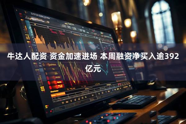 牛达人配资 资金加速进场 本周融资净买入逾392亿元