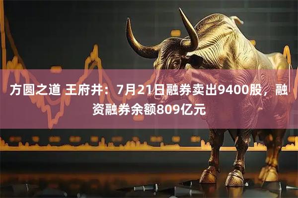 方圆之道 王府井:7月21日融券卖出9400股,融资融券余额809亿元