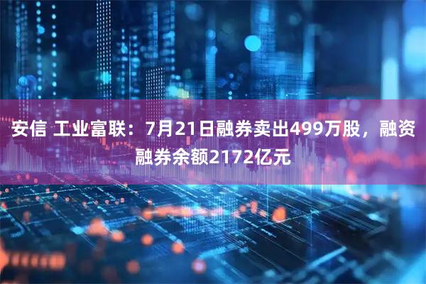 安信 工业富联:7月21日融券卖出499万股,融资融券余额2172亿元